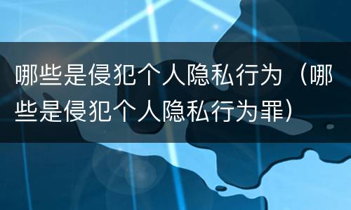 哪些是侵犯个人隐私行为（哪些是侵犯个人隐私行为罪）