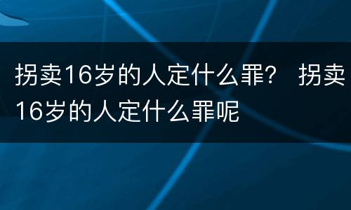 拐卖16岁的人定什么罪？ 拐卖16岁的人定什么罪呢