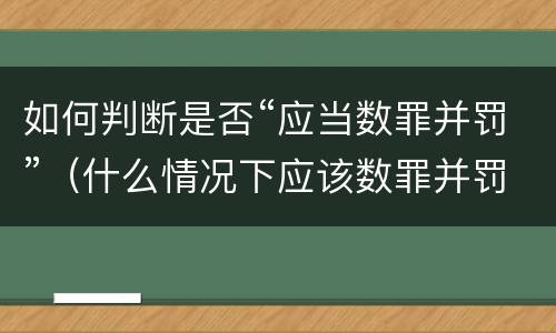 如何判断是否“应当数罪并罚”（什么情况下应该数罪并罚）