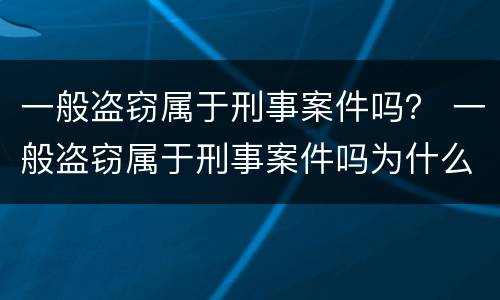 一般盗窃属于刑事案件吗？ 一般盗窃属于刑事案件吗为什么
