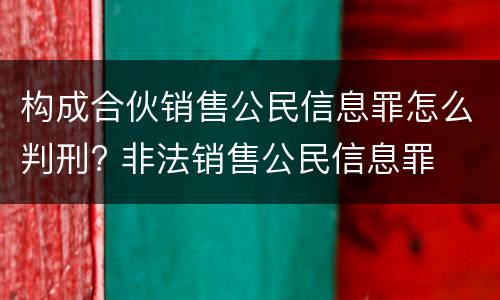 构成合伙销售公民信息罪怎么判刑? 非法销售公民信息罪