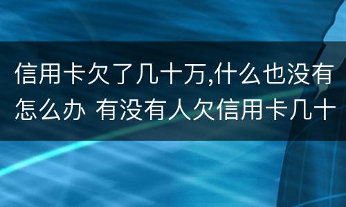 信用卡欠了几十万,什么也没有怎么办 有没有人欠信用卡几十万还不起的