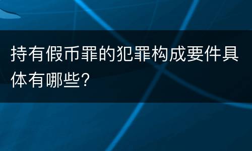 持有假币罪的犯罪构成要件具体有哪些?