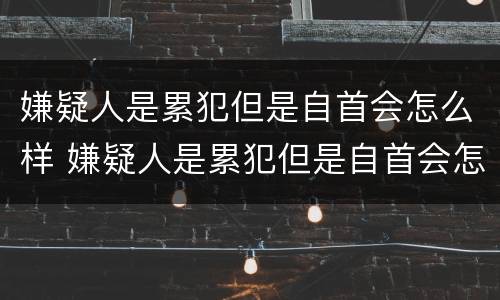 嫌疑人是累犯但是自首会怎么样 嫌疑人是累犯但是自首会怎么样呢