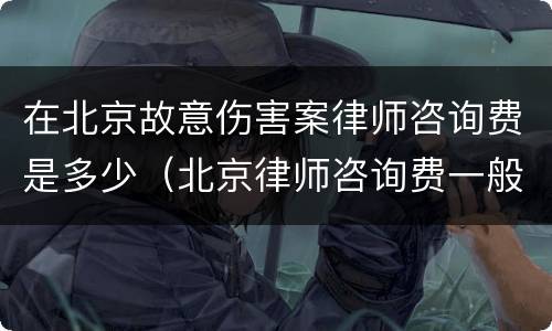 在北京故意伤害案律师咨询费是多少（北京律师咨询费一般是多少）