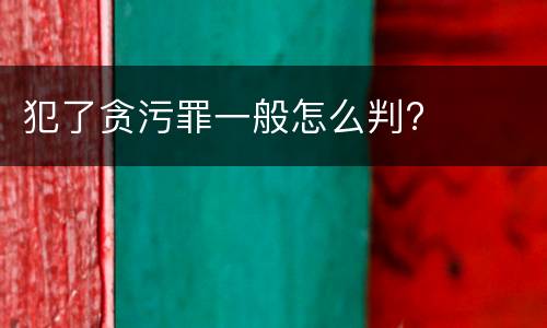 犯了贪污罪一般怎么判?