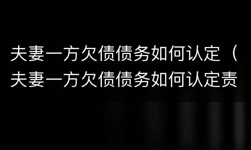 夫妻一方欠债债务如何认定（夫妻一方欠债债务如何认定责任）