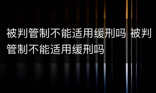 被判管制不能适用缓刑吗 被判管制不能适用缓刑吗