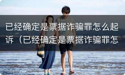 已经确定是票据诈骗罪怎么起诉（已经确定是票据诈骗罪怎么起诉他）