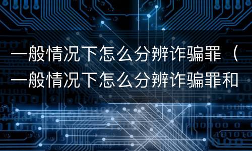 一般情况下怎么分辨诈骗罪（一般情况下怎么分辨诈骗罪和诈骗罪）