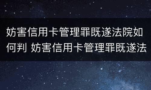妨害信用卡管理罪既遂法院如何判 妨害信用卡管理罪既遂法院如何判定