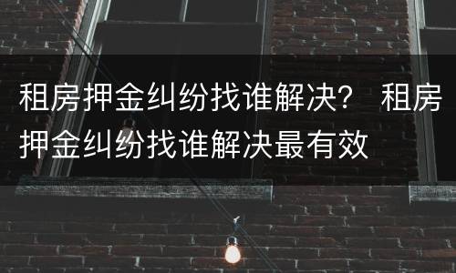 租房押金纠纷找谁解决？ 租房押金纠纷找谁解决最有效