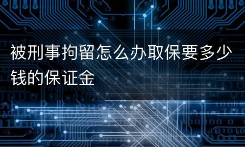 被刑事拘留怎么办取保要多少钱的保证金