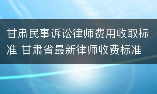甘肃民事诉讼律师费用收取标准 甘肃省最新律师收费标准