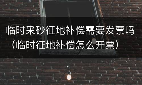 临时采砂征地补偿需要发票吗（临时征地补偿怎么开票）