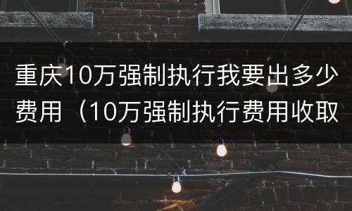 重庆10万强制执行我要出多少费用（10万强制执行费用收取标准）