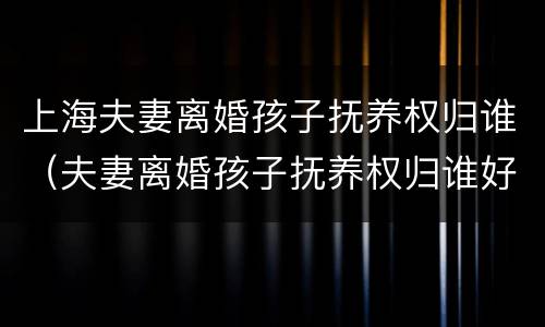 上海夫妻离婚孩子抚养权归谁（夫妻离婚孩子抚养权归谁好）
