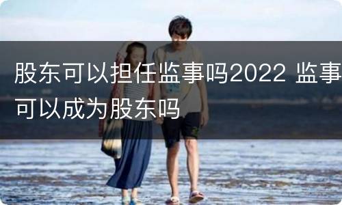 股东可以担任监事吗2022 监事可以成为股东吗