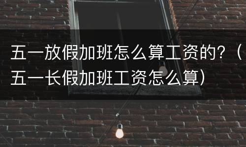 五一放假加班怎么算工资的?（五一长假加班工资怎么算）