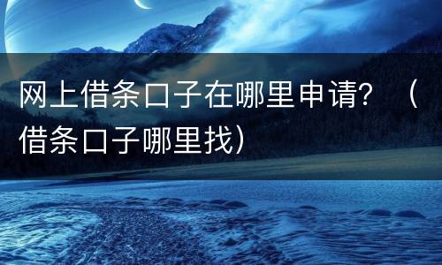网上借条口子在哪里申请？（借条口子哪里找）