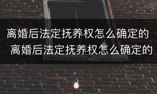 离婚后法定抚养权怎么确定的 离婚后法定抚养权怎么确定的法律依据