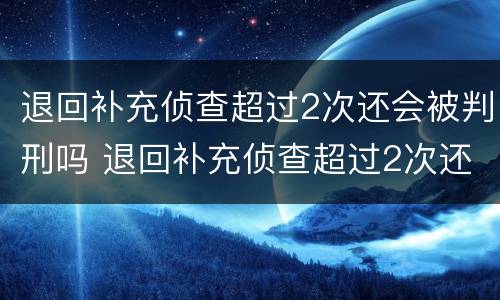 退回补充侦查超过2次还会被判刑吗 退回补充侦查超过2次还会被判刑吗为什么