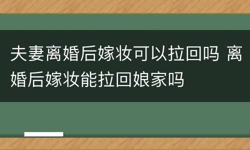 夫妻离婚后嫁妆可以拉回吗 离婚后嫁妆能拉回娘家吗