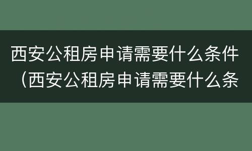 西安公租房申请需要什么条件（西安公租房申请需要什么条件和手续）