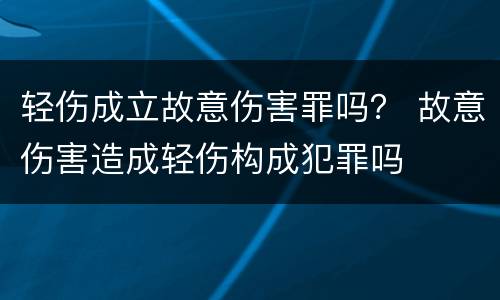轻伤成立故意伤害罪吗？ 故意伤害造成轻伤构成犯罪吗
