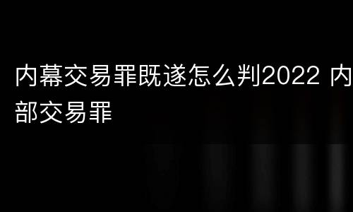 内幕交易罪既遂怎么判2022 内部交易罪