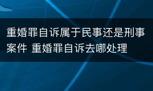 重婚罪自诉属于民事还是刑事案件 重婚罪自诉去哪处理