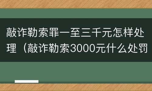 敲诈勒索罪一至三千元怎样处理（敲诈勒索3000元什么处罚）