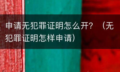申请无犯罪证明怎么开？（无犯罪证明怎样申请）