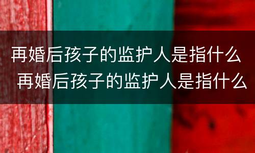 再婚后孩子的监护人是指什么 再婚后孩子的监护人是指什么