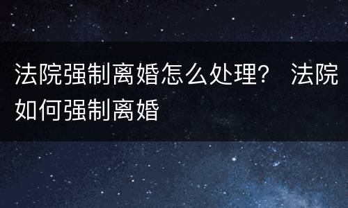 法院强制离婚怎么处理？ 法院如何强制离婚