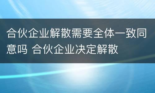 合伙企业解散需要全体一致同意吗 合伙企业决定解散