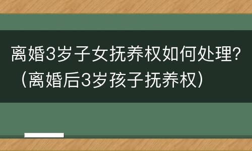 离婚3岁子女抚养权如何处理？（离婚后3岁孩子抚养权）