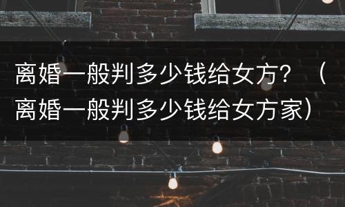 离婚一般判多少钱给女方？（离婚一般判多少钱给女方家）