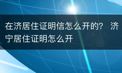 在济居住证明信怎么开的？ 济宁居住证明怎么开