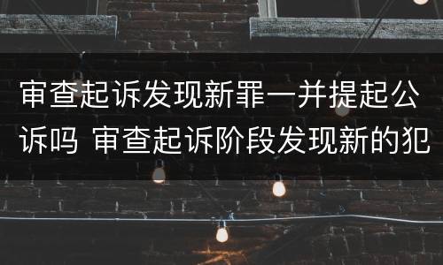 审查起诉发现新罪一并提起公诉吗 审查起诉阶段发现新的犯罪嫌疑人