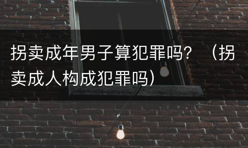 拐卖成年男子算犯罪吗？（拐卖成人构成犯罪吗）