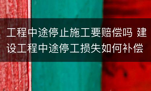 工程中途停止施工要赔偿吗 建设工程中途停工损失如何补偿