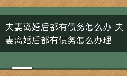 夫妻离婚后都有债务怎么办 夫妻离婚后都有债务怎么办理