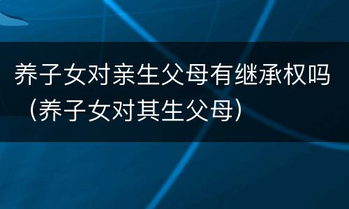 养子女对亲生父母有继承权吗（养子女对其生父母）
