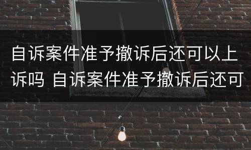 自诉案件准予撤诉后还可以上诉吗 自诉案件准予撤诉后还可以上诉吗怎么办