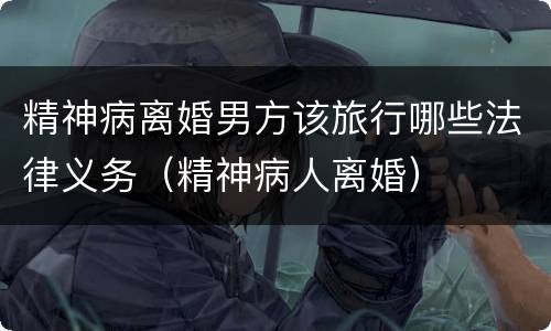 精神病离婚男方该旅行哪些法律义务（精神病人离婚）