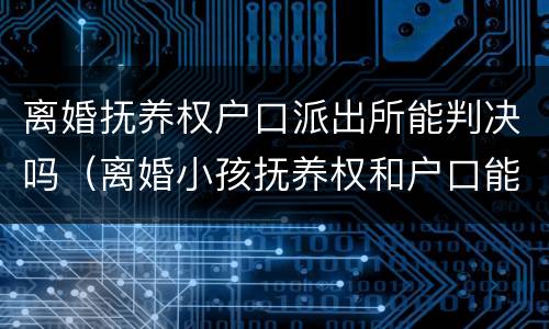 离婚抚养权户口派出所能判决吗（离婚小孩抚养权和户口能分离吗?）
