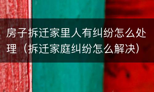 房子拆迁家里人有纠纷怎么处理（拆迁家庭纠纷怎么解决）