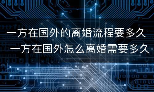 一方在国外的离婚流程要多久 一方在国外怎么离婚需要多久