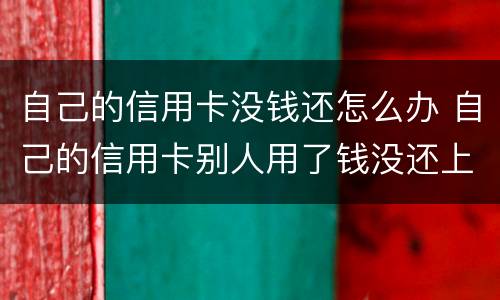 自己的信用卡没钱还怎么办 自己的信用卡别人用了钱没还上怎么办